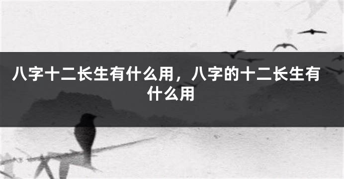 八字十二长生有什么用，八字的十二长生有什么用