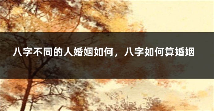 八字不同的人婚姻如何，八字如何算婚姻