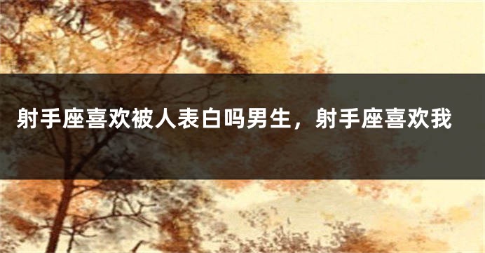 射手座喜欢被人表白吗男生，射手座喜欢我