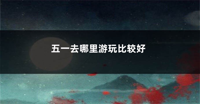 五一去哪里游玩比较好