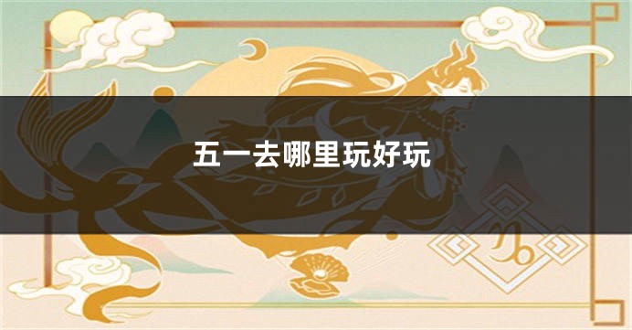 五一去哪里玩好玩