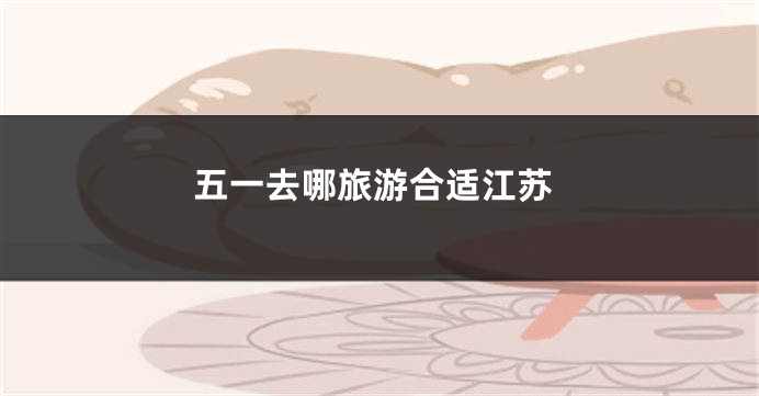 五一去哪旅游合适江苏