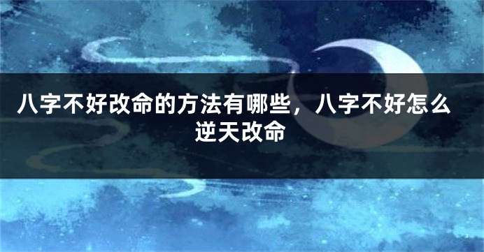 八字不好改命的方法有哪些，八字不好怎么逆天改命