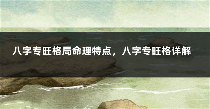 八字专旺格局命理特点，八字专旺格详解