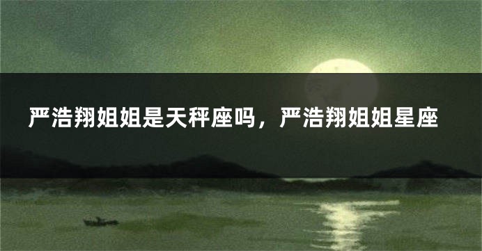 严浩翔姐姐是天秤座吗，严浩翔姐姐星座