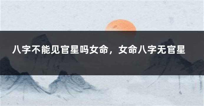 八字不能见官星吗女命，女命八字无官星