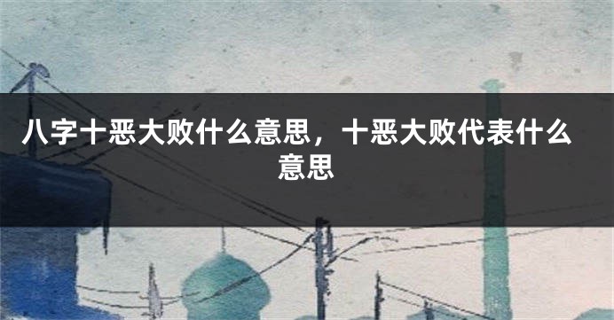 八字十恶大败什么意思，十恶大败代表什么意思