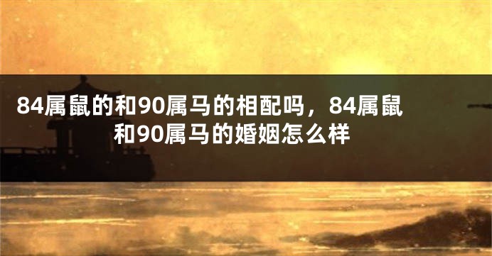 84属鼠的和90属马的相配吗，84属鼠和90属马的婚姻怎么样