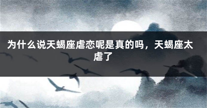 为什么说天蝎座虐恋呢是真的吗，天蝎座太虐了