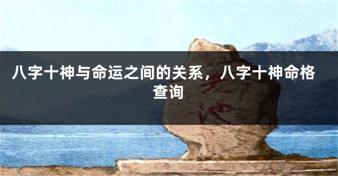 八字十神与命运之间的关系，八字十神命格查询