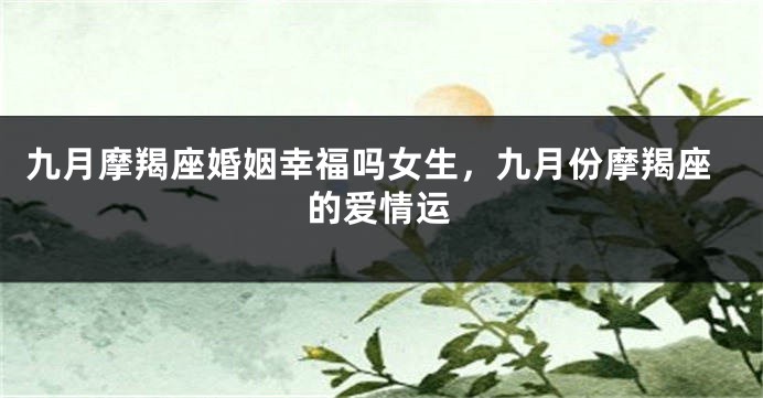 九月摩羯座婚姻幸福吗女生，九月份摩羯座的爱情运