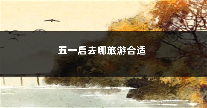 五一后去哪旅游合适