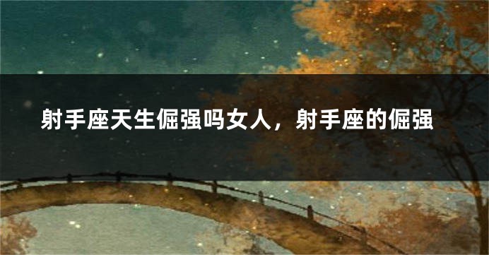 射手座天生倔强吗女人，射手座的倔强