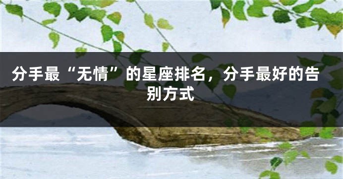 分手最“无情”的星座排名，分手最好的告别方式