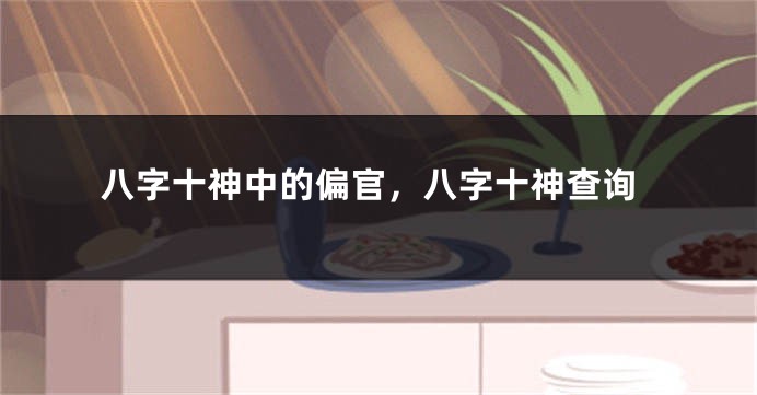 八字十神中的偏官，八字十神查询