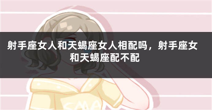 射手座女人和天蝎座女人相配吗，射手座女和天蝎座配不配