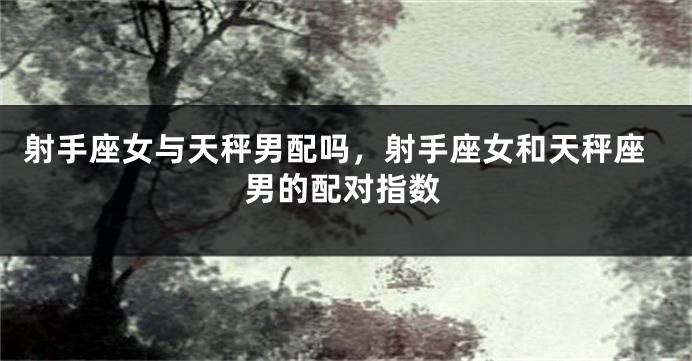 射手座女与天秤男配吗，射手座女和天秤座男的配对指数