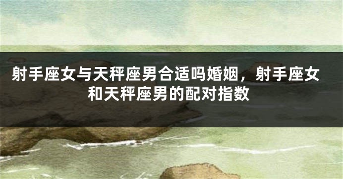 射手座女与天秤座男合适吗婚姻,射手座女和天秤座男的配对指数