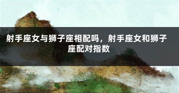 射手座女与狮子座相配吗，射手座女和狮子座配对指数