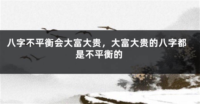 八字不平衡会大富大贵，大富大贵的八字都是不平衡的