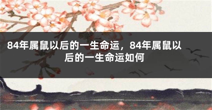 84年属鼠以后的一生命运，84年属鼠以后的一生命运如何