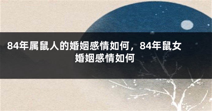 84年属鼠人的婚姻感情如何，84年鼠女婚姻感情如何