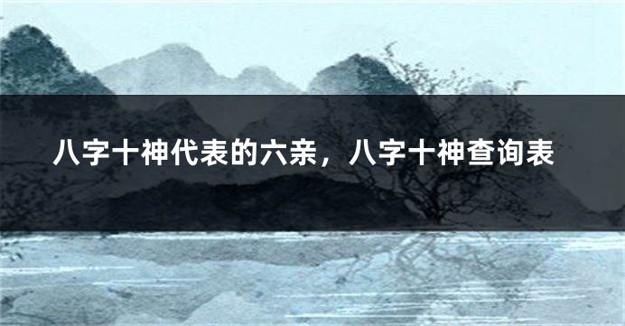 八字十神代表的六亲，八字十神查询表
