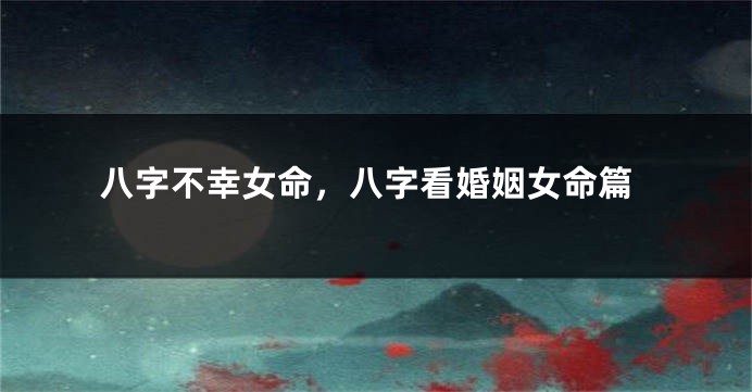 八字不幸女命，八字看婚姻女命篇