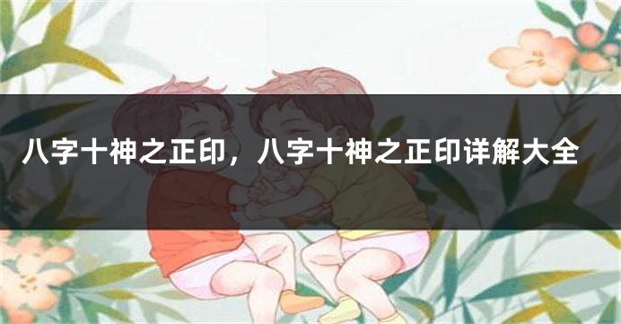 八字十神之正印，八字十神之正印详解大全