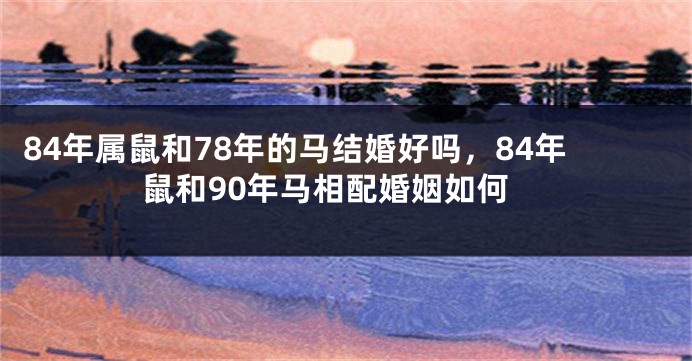 84年属鼠和78年的马结婚好吗，84年鼠和90年马相配婚姻如何