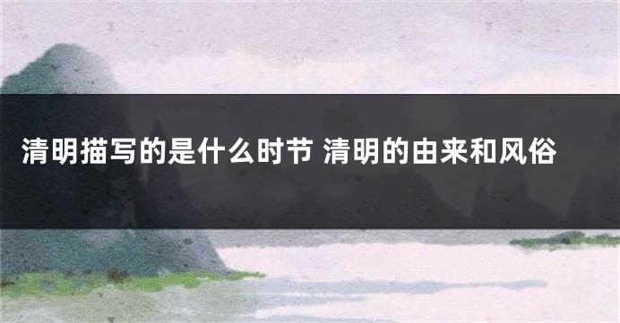 清明描写的是什么时节 清明的由来和风俗