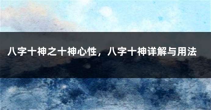 八字十神之十神心性，八字十神详解与用法