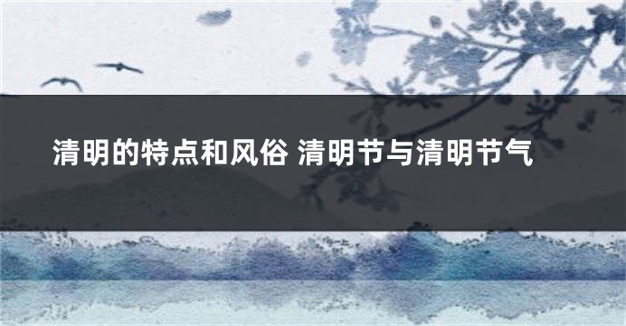 清明的特点和风俗 清明节与清明节气