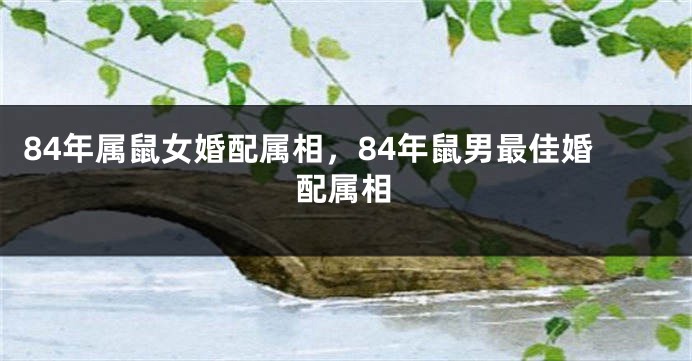 84年属鼠女婚配属相，84年鼠男最佳婚配属相