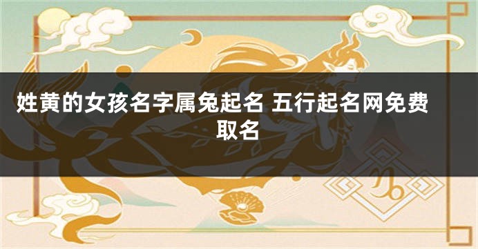 姓黄的女孩名字属兔起名 五行起名网免费取名