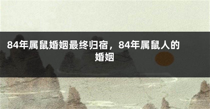 84年属鼠婚姻最终归宿，84年属鼠人的婚姻