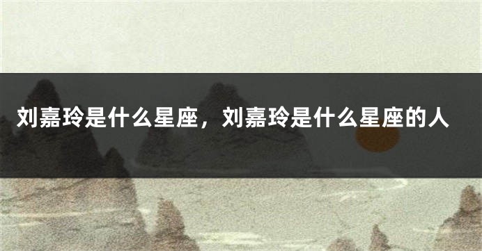 刘嘉玲是什么星座，刘嘉玲是什么星座的人