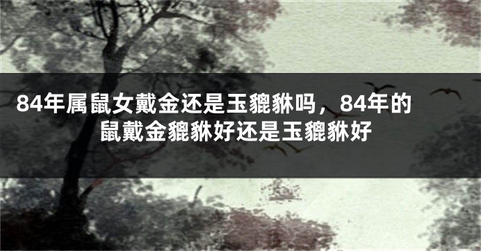 84年属鼠女戴金还是玉貔貅吗，84年的鼠戴金貔貅好还是玉貔貅好