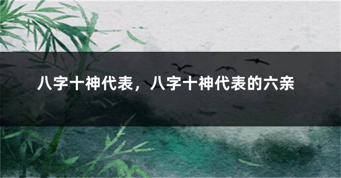 八字十神代表，八字十神代表的六亲