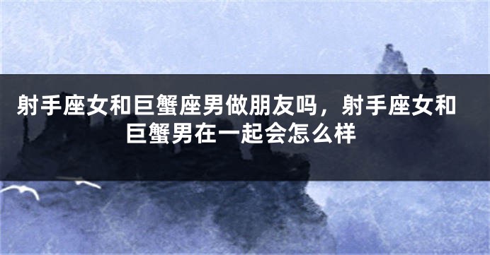 射手座女和巨蟹座男做朋友吗，射手座女和巨蟹男在一起会怎么样