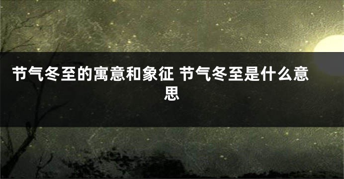 节气冬至的寓意和象征 节气冬至是什么意思