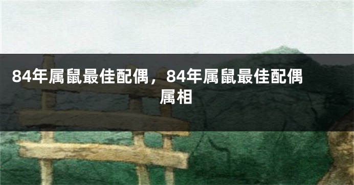 84年属鼠最佳配偶，84年属鼠最佳配偶属相
