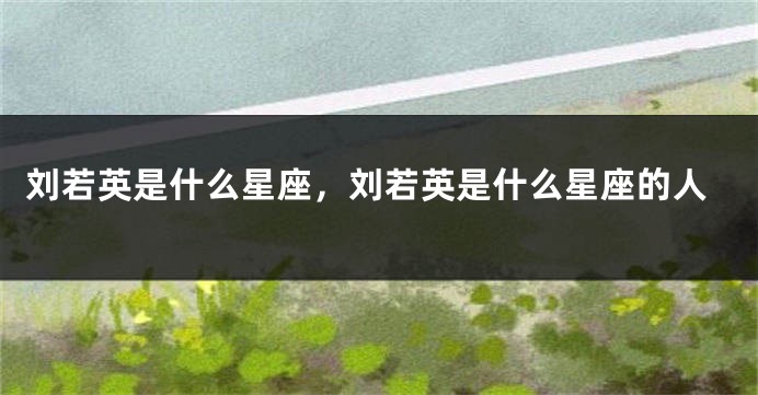 刘若英是什么星座，刘若英是什么星座的人
