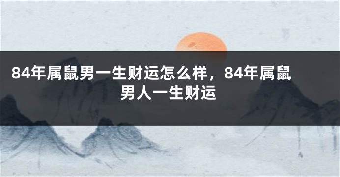 84年属鼠男一生财运怎么样，84年属鼠男人一生财运