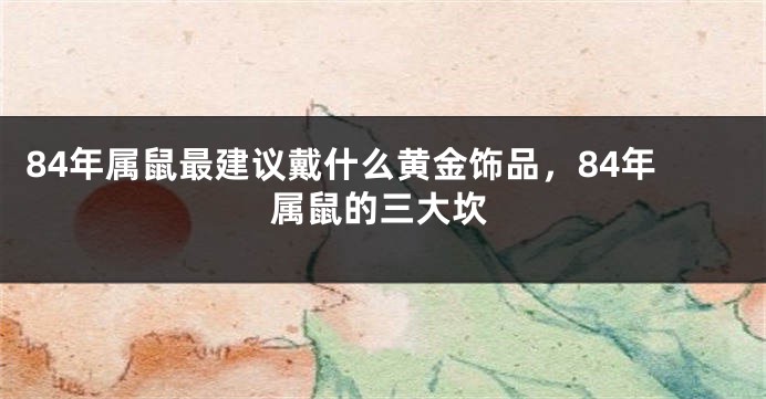 84年属鼠最建议戴什么黄金饰品，84年属鼠的三大坎