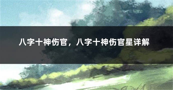 八字十神伤官，八字十神伤官星详解