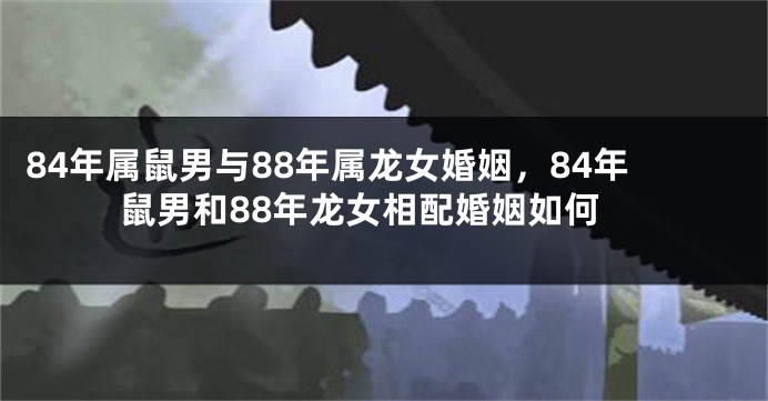 84年属鼠男与88年属龙女婚姻，84年鼠男和88年龙女相配婚姻如何