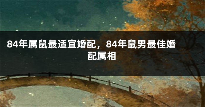 84年属鼠最适宜婚配，84年鼠男最佳婚配属相
