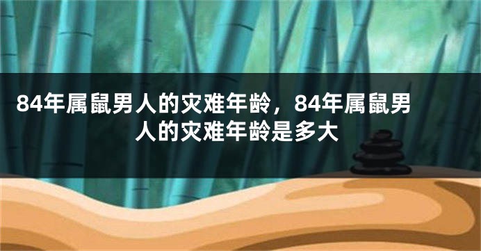 84年属鼠男人的灾难年龄，84年属鼠男人的灾难年龄是多大