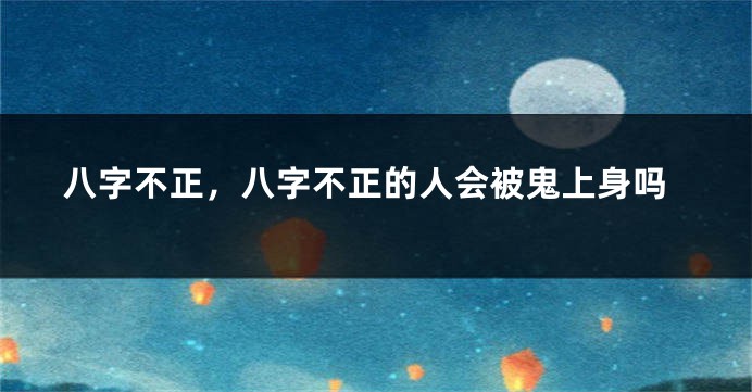 八字不正，八字不正的人会被鬼上身吗